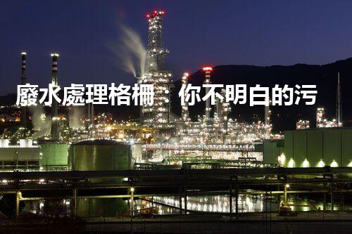 廢水處理格柵：你不明白的污水處理秘密武器？